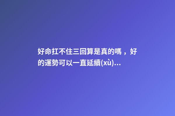 好命扛不住三回算是真的嗎，好的運勢可以一直延續(xù)下去嗎